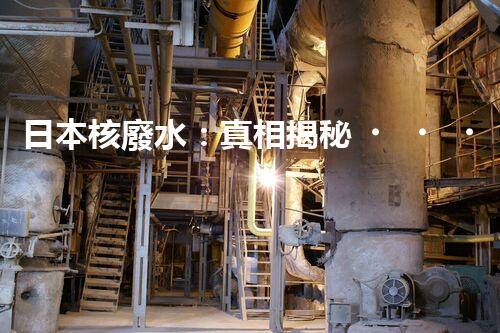 日本核廢水：真相揭秘！危害大還是無害？